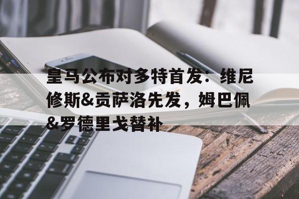 中欧体育官方下载-包含皇马公布对多特首发：维尼修斯&amp;贡萨洛先发，姆巴佩&amp;罗德里戈替补的词条