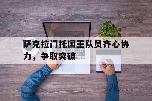 中欧体育官方下载-关于萨克拉门托国王队员齐心协力，争取突破的信息